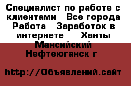 Специалист по работе с клиентами - Все города Работа » Заработок в интернете   . Ханты-Мансийский,Нефтеюганск г.